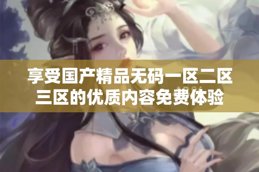 享受国产精品无码一区二区三区的优质内容免费体验