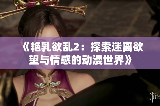 《艳乳欲乱2：探索迷离欲望与情感的动漫世界》