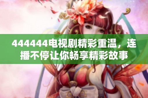 444444电视剧精彩重温，连播不停让你畅享精彩故事
