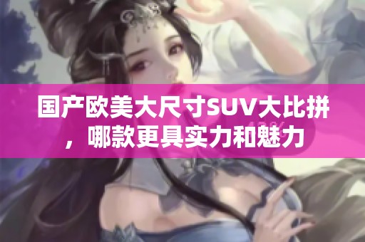 国产欧美大尺寸SUV大比拼，哪款更具实力和魅力