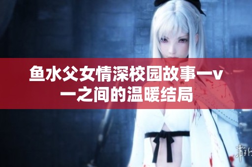 鱼水父女情深校园故事一v一之间的温暖结局