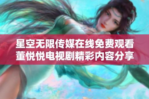 星空无限传媒在线免费观看董悦悦电视剧精彩内容分享