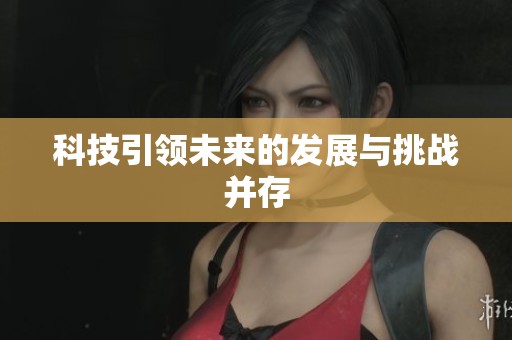 科技引领未来的发展与挑战并存