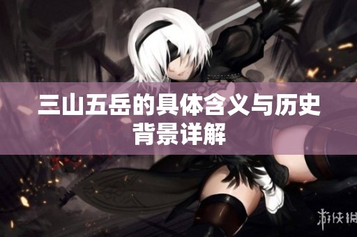 三山五岳的具体含义与历史背景详解