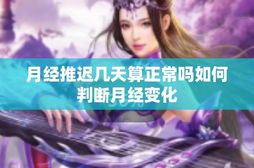 月经推迟几天算正常吗如何判断月经变化