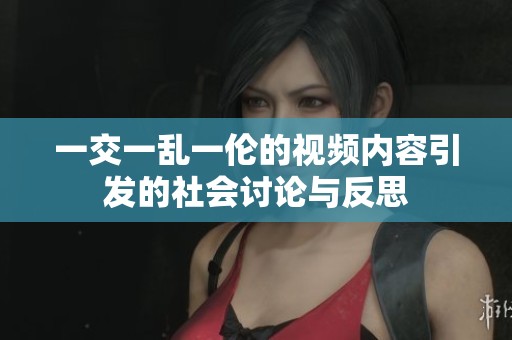 一交一乱一伦的视频内容引发的社会讨论与反思