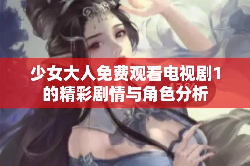 少女大人免费观看电视剧1的精彩剧情与角色分析