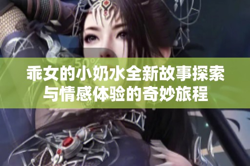 乖女的小奶水全新故事探索与情感体验的奇妙旅程