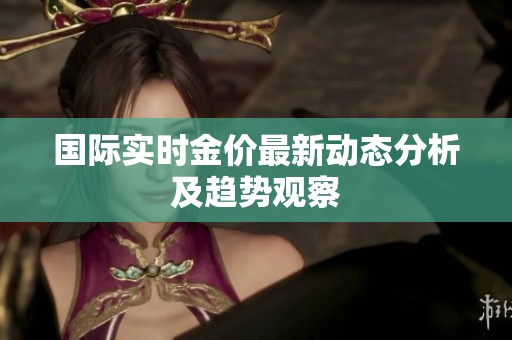 国际实时金价最新动态分析及趋势观察