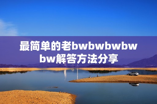 最简单的老bwbwbwbwbw解答方法分享