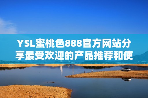 YSL蜜桃色888官方网站分享最受欢迎的产品推荐和使用技巧