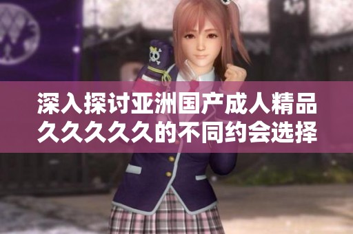 深入探讨亚洲国产成人精品久久久久久的不同约会选择与体验
