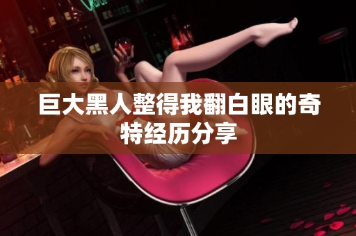 巨大黑人整得我翻白眼的奇特经历分享