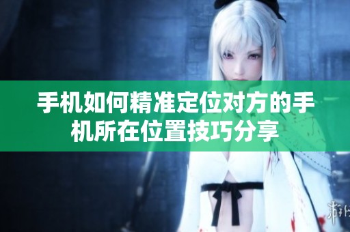 手机如何精准定位对方的手机所在位置技巧分享