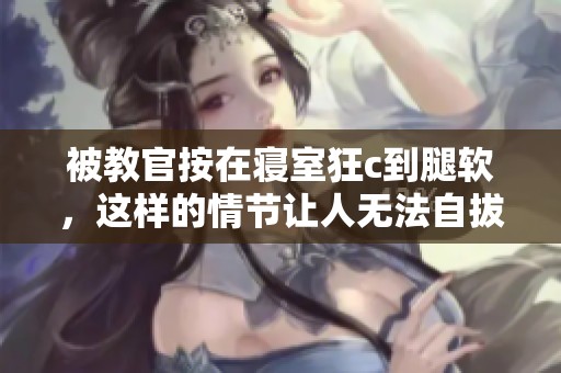 被教官按在寝室狂c到腿软，这样的情节让人无法自拔的漫画