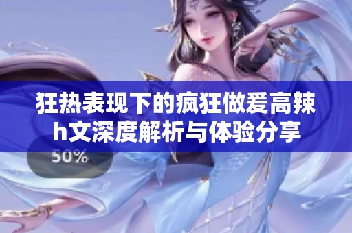 狂热表现下的疯狂做爰高辣h文深度解析与体验分享
