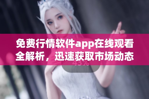 免费行情软件app在线观看全解析，迅速获取市场动态与资讯