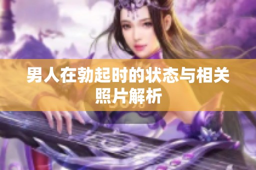 男人在勃起时的状态与相关照片解析
