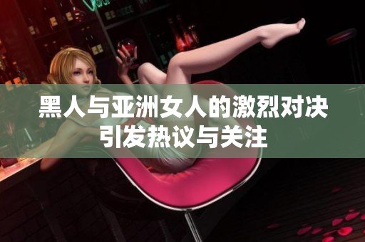 黑人与亚洲女人的激烈对决引发热议与关注