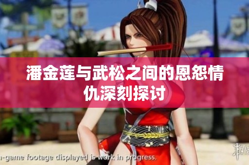 潘金莲与武松之间的恩怨情仇深刻探讨