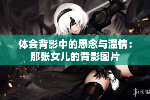 体会背影中的思念与温情：那张女儿的背影图片