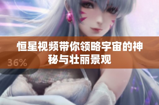 恒星视频带你领略宇宙的神秘与壮丽景观