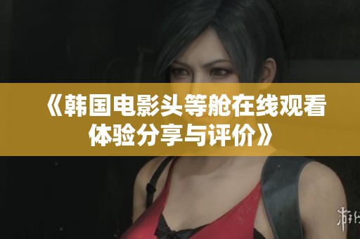 《韩国电影头等舱在线观看体验分享与评价》