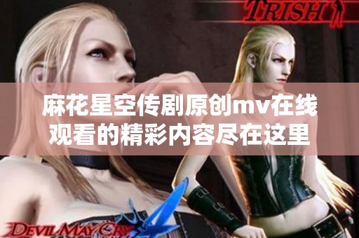 麻花星空传剧原创mv在线观看的精彩内容尽在这里