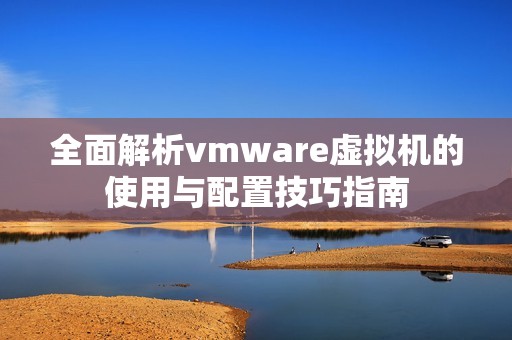 全面解析vmware虚拟机的使用与配置技巧指南