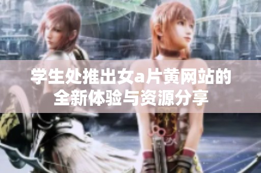 学生处推出女a片黄网站的全新体验与资源分享