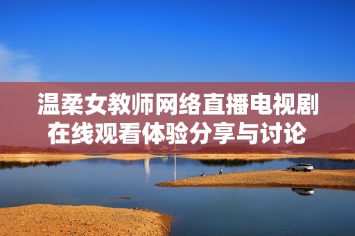 温柔女教师网络直播电视剧在线观看体验分享与讨论