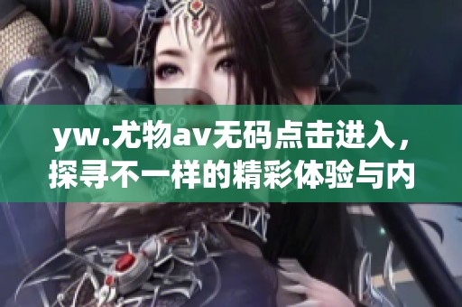yw.尤物av无码点击进入，探寻不一样的精彩体验与内容