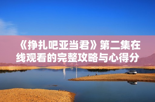 《挣扎吧亚当君》第二集在线观看的完整攻略与心得分享