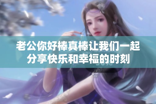 老公你好棒真棒让我们一起分享快乐和幸福的时刻