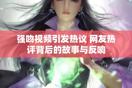 强吻视频引发热议 网友热评背后的故事与反响