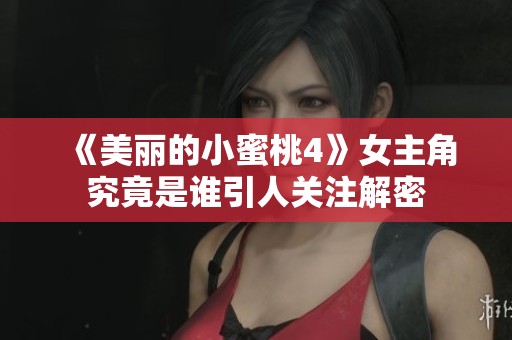 《美丽的小蜜桃4》女主角究竟是谁引人关注解密