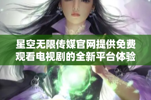 星空无限传媒官网提供免费观看电视剧的全新平台体验