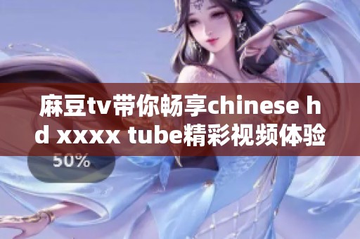 麻豆tv带你畅享chinese hd xxxx tube精彩视频体验
