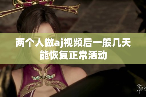 两个人做aj视频后一般几天能恢复正常活动