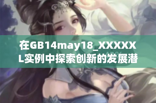 在GB14may18_XXXXXL实例中探索创新的发展潜力与应用