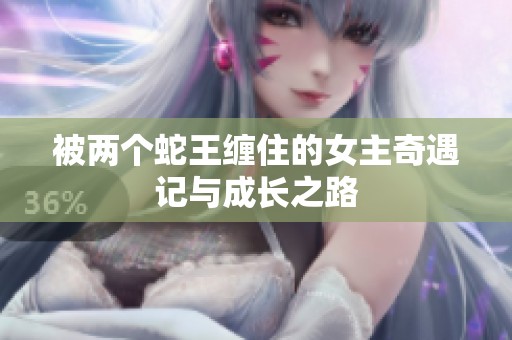 被两个蛇王缠住的女主奇遇记与成长之路
