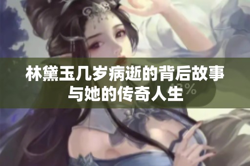 林黛玉几岁病逝的背后故事与她的传奇人生