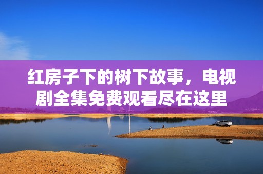红房子下的树下故事，电视剧全集免费观看尽在这里