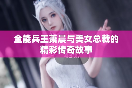 全能兵王萧晨与美女总裁的精彩传奇故事
