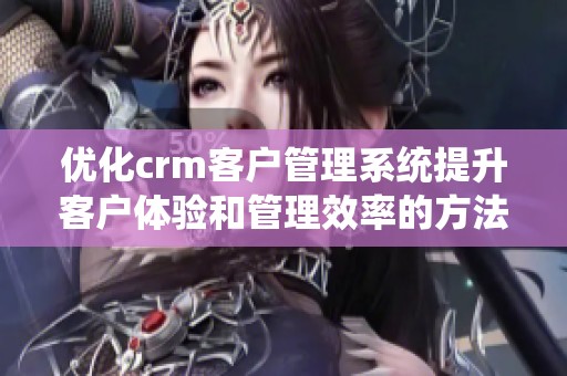 优化crm客户管理系统提升客户体验和管理效率的方法