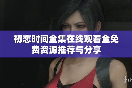 初恋时间全集在线观看全免费资源推荐与分享