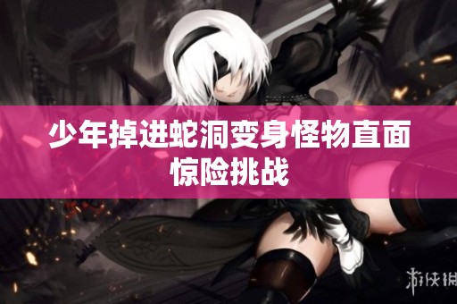 少年掉进蛇洞变身怪物直面惊险挑战