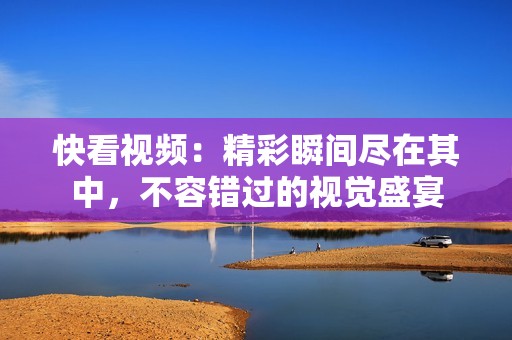 快看视频：精彩瞬间尽在其中，不容错过的视觉盛宴