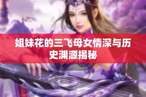 姐妹花的三飞母女情深与历史渊源揭秘