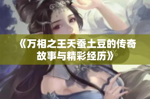 《万相之王天蚕土豆的传奇故事与精彩经历》